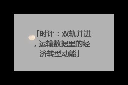 时评：双轨并进，运输数据里的经济转型动能