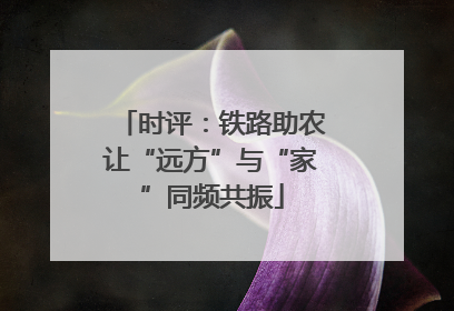 时评：铁路助农让“远方”与“家”同频共振