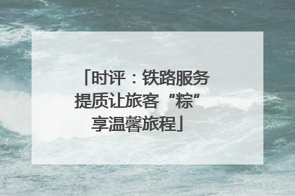 时评：铁路服务提质让旅客“粽”享温馨旅程