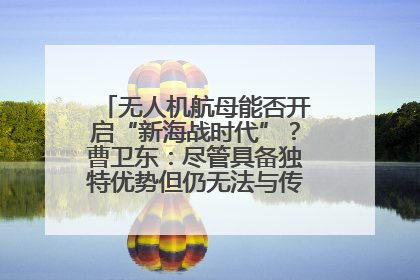 无人机航母能否开启“新海战时代”？曹卫东：尽管具备独特优势但仍无法与传统航母相提并论