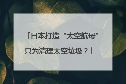 日本打造“太空航母”只为清理太空垃圾？