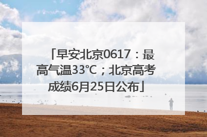 早安北京0617：最高气温33℃；北京高考成绩6月25日公布