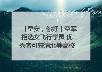 早安，你好｜空军招选女飞行学员 优秀者可获清北等高校“双学籍”