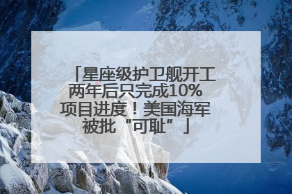 星座级护卫舰开工两年后只完成10%项目进度！美国海军被批“可耻”