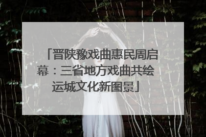 晋陕豫戏曲惠民周启幕：三省地方戏曲共绘运城文化新图景