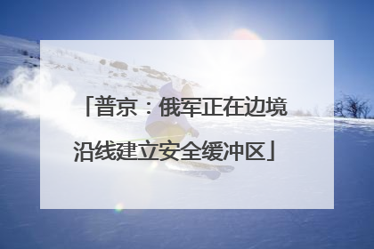 普京：俄军正在边境沿线建立安全缓冲区