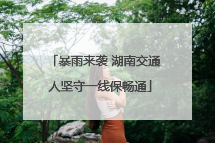 暴雨来袭 湖南交通人坚守一线保畅通