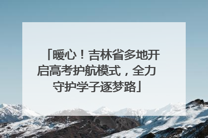 暖心！吉林省多地开启高考护航模式，全力守护学子逐梦路