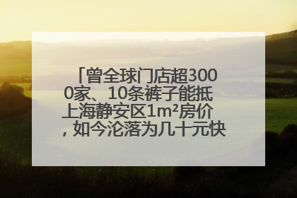曾全球门店超3000家、10条裤子能抵上海静安区1m²房价，如今沦落为几十元快消品 真维斯，明天的太阳从哪里升起？
