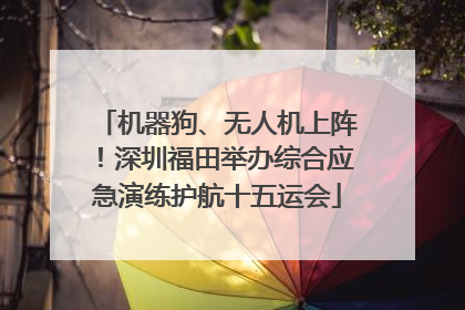 机器狗、无人机上阵！深圳福田举办综合应急演练护航十五运会