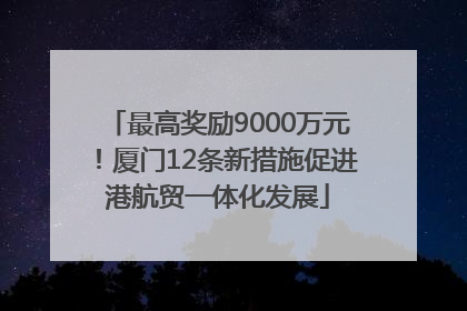 最高奖励9000万元！厦门12条新措施促进港航贸一体化发展