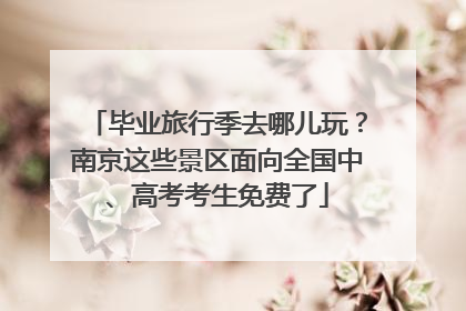 毕业旅行季去哪儿玩？南京这些景区面向全国中、高考考生免费了