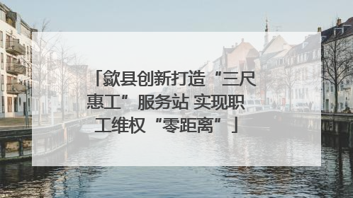 歙县创新打造“三尺惠工”服务站 实现职工维权“零距离”