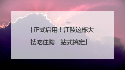 正式启用！江陵这栋大楼吃住购一站式搞定