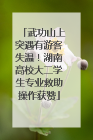 武功山上突遇有游客失温！湖南高校大二学生专业救助操作获赞