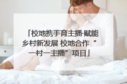 校地携手育主播·赋能乡村新发展 校地合作“一村一主播”项目
