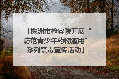 株洲市检察院开展“防范青少年药物滥用”系列禁毒宣传活动