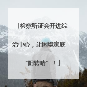 检察听证会开进综治中心，让困境家庭“阴转晴”！