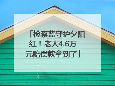 检察蓝守护夕阳红！老人4.6万元赔偿款拿到了