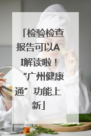 检验检查报告可以AI解读啦！“广州健康通”功能上新