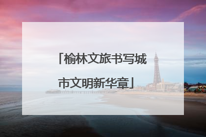 榆林文旅书写城市文明新华章