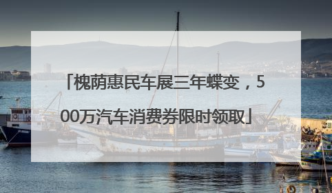 槐荫惠民车展三年蝶变，500万汽车消费券限时领取