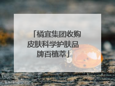 橘宜集团收购皮肤科学护肤品牌百植萃