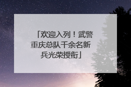 欢迎入列！武警重庆总队千余名新兵光荣授衔