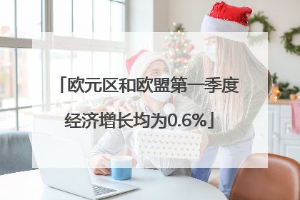 欧元区和欧盟第一季度经济增长均为0.6%
