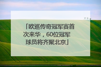 欧巡传奇冠军赛首次来华，60位冠军球员将齐聚北京