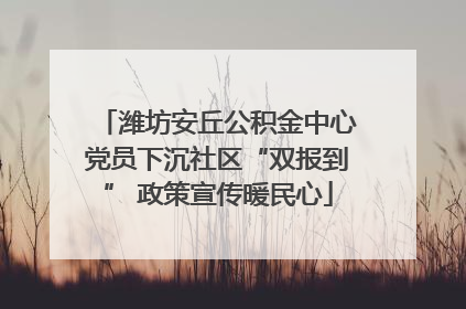 潍坊安丘公积金中心党员下沉社区“双报到” 政策宣传暖民心