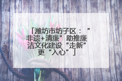 潍坊市坊子区：“非遗+清廉”助推廉洁文化建设“走新”更“入心”