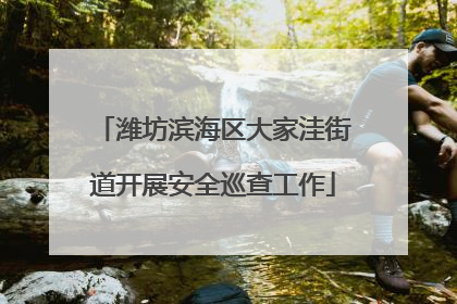 潍坊滨海区大家洼街道开展安全巡查工作