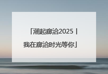 潮起廊洽2025丨我在廊洽时光等你
