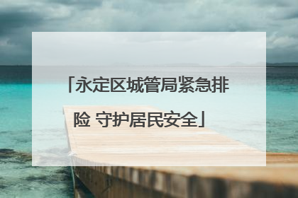 永定区城管局紧急排险 守护居民安全