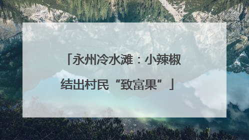 永州冷水滩：小辣椒结出村民“致富果”
