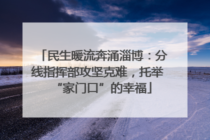 民生暖流奔涌淄博：分线指挥部攻坚克难，托举“家门口”的幸福