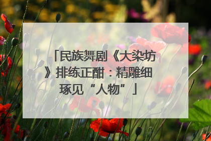 民族舞剧《大染坊》排练正酣：精雕细琢见“人物”