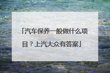汽车保养一般做什么项目？上汽大众有答案