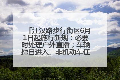 江汉路步行街区6月1日起施行新规：必要时处理户外直播；车辆擅自进入、非机动车任意停放的，依法处理
