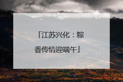 江苏兴化：粽香传情迎端午