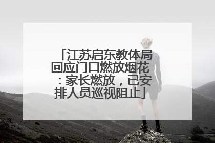 江苏启东教体局回应门口燃放烟花：家长燃放，已安排人员巡视阻止
