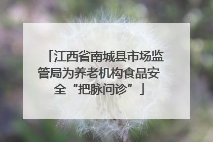江西省南城县市场监管局为养老机构食品安全“把脉问诊”