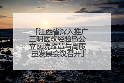 江西省深入推广三明医改经验暨公立医院改革与高质量发展会议召开
