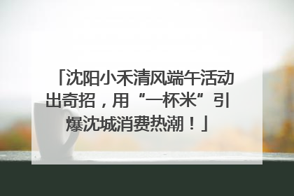 沈阳小禾清风端午活动出奇招，用“一杯米”引爆沈城消费热潮！