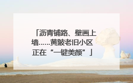 沥青铺路、壁画上墙……黄陂老旧小区正在“一键美颜”