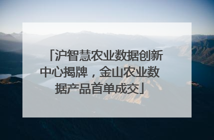 沪智慧农业数据创新中心揭牌，金山农业数据产品首单成交