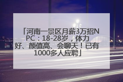 河南一景区月薪3万招NPC：18-28岁，体力好、颜值高、会聊天！已有1000多人应聘
