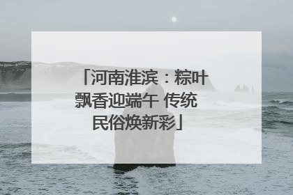 河南淮滨：粽叶飘香迎端午 传统民俗焕新彩