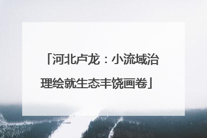 河北卢龙：小流域治理绘就生态丰饶画卷
